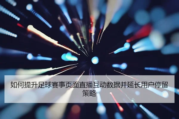 如何提升足球赛事页面直播互动数据并延长用户停留策略