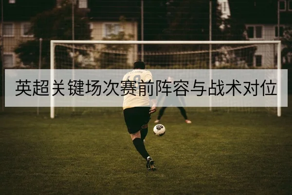 英超关键场次赛前阵容与战术对位